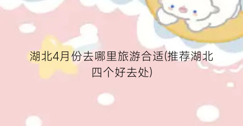 湖北4月份去哪里旅游合适(推荐湖北四个好去处)