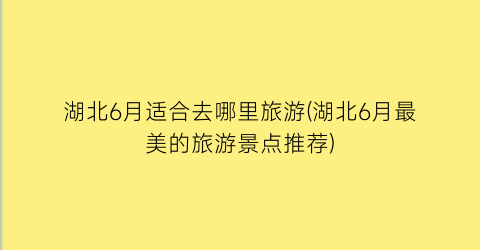 湖北6月适合去哪里旅游(湖北6月最美的旅游景点推荐)
