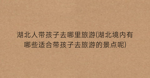 湖北人带孩子去哪里旅游(湖北境内有哪些适合带孩子去旅游的景点呢)