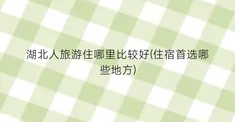 湖北人旅游住哪里比较好(住宿首选哪些地方)