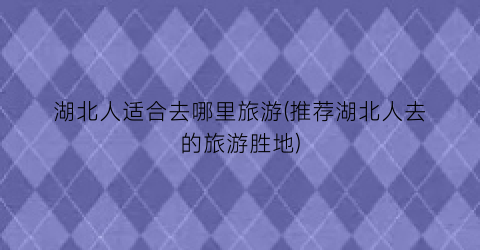 湖北人适合去哪里旅游(推荐湖北人去的旅游胜地)