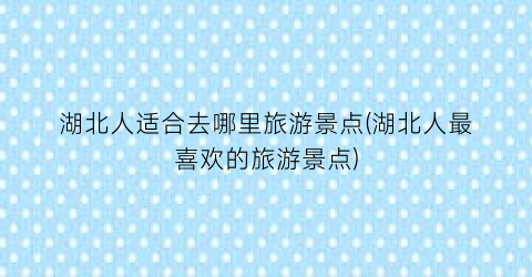 湖北人适合去哪里旅游景点(湖北人最喜欢的旅游景点)