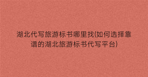 湖北代写旅游标书哪里找(如何选择靠谱的湖北旅游标书代写平台)