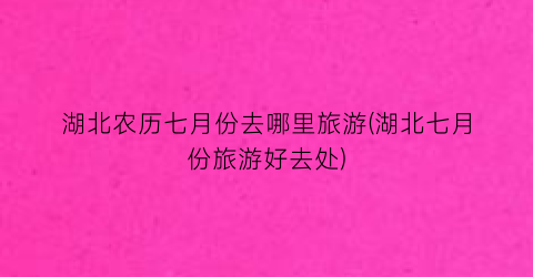 湖北农历七月份去哪里旅游(湖北七月份旅游好去处)
