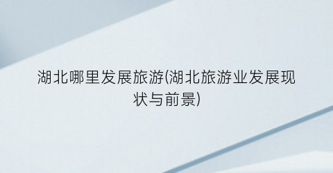 湖北哪里发展旅游(湖北旅游业发展现状与前景)