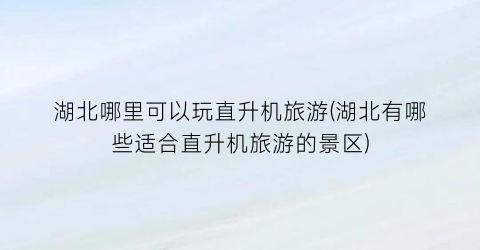 湖北哪里可以玩直升机旅游(湖北有哪些适合直升机旅游的景区)