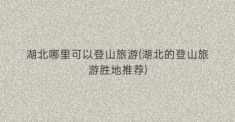 湖北哪里可以登山旅游(湖北的登山旅游胜地推荐)