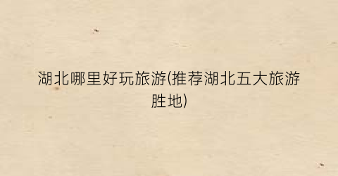湖北哪里好玩旅游(推荐湖北五大旅游胜地)