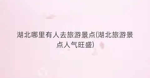 湖北哪里有人去旅游景点(湖北旅游景点人气旺盛)