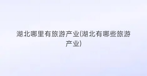湖北哪里有旅游产业(湖北有哪些旅游产业)