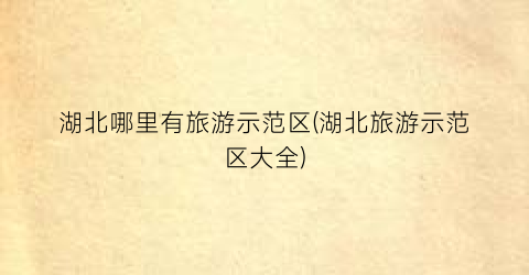 湖北哪里有旅游示范区(湖北旅游示范区大全)