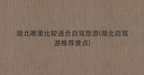湖北哪里比较适合自驾旅游(湖北自驾游推荐景点)