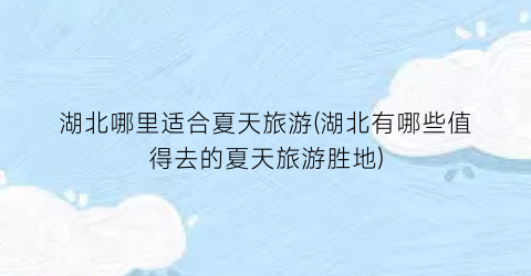 湖北哪里适合夏天旅游(湖北有哪些值得去的夏天旅游胜地)