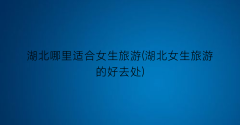 湖北哪里适合女生旅游(湖北女生旅游的好去处)