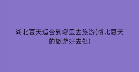 湖北夏天适合到哪里去旅游(湖北夏天的旅游好去处)