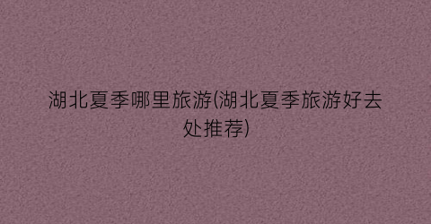 湖北夏季哪里旅游(湖北夏季旅游好去处推荐)