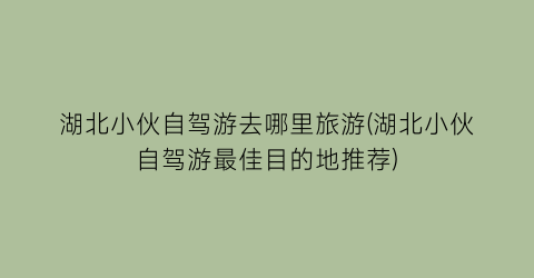 湖北小伙自驾游去哪里旅游(湖北小伙自驾游最佳目的地推荐)