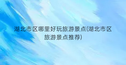 湖北市区哪里好玩旅游景点(湖北市区旅游景点推荐)