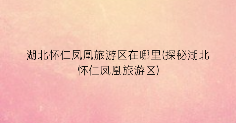 湖北怀仁凤凰旅游区在哪里(探秘湖北怀仁凤凰旅游区)