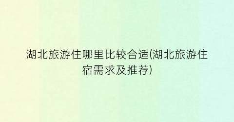 湖北旅游住哪里比较合适(湖北旅游住宿需求及推荐)