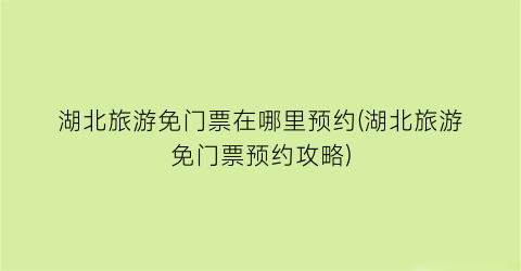 湖北旅游免门票在哪里预约(湖北旅游免门票预约攻略)