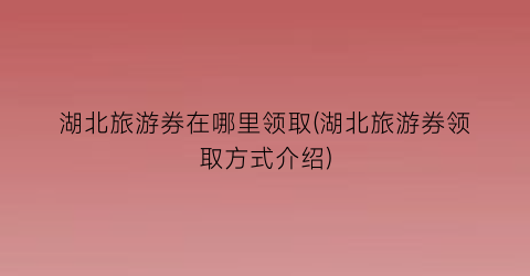 湖北旅游券在哪里领取(湖北旅游券领取方式介绍)