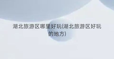 湖北旅游区哪里好玩(湖北旅游区好玩的地方)