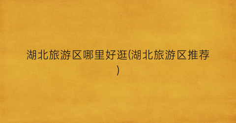 湖北旅游区哪里好逛(湖北旅游区推荐)