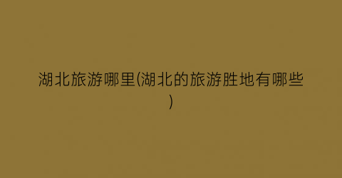 湖北旅游哪里(湖北的旅游胜地有哪些)