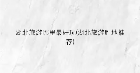 湖北旅游哪里最好玩(湖北旅游胜地推荐)