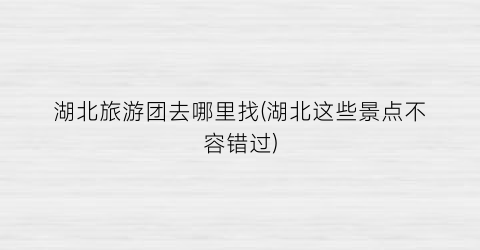 湖北旅游团去哪里找(湖北这些景点不容错过)