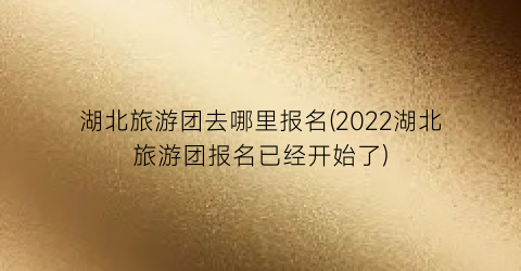 湖北旅游团去哪里报名(2022湖北旅游团报名已经开始了)