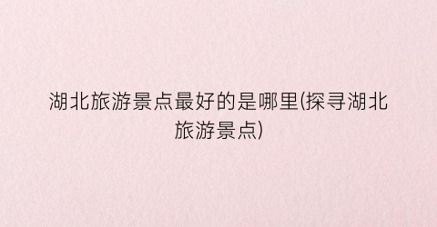 湖北旅游景点最好的是哪里(探寻湖北旅游景点)