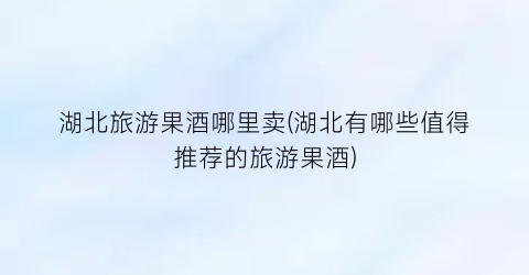 湖北旅游果酒哪里卖(湖北有哪些值得推荐的旅游果酒)