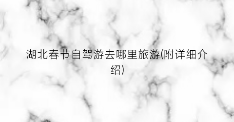 湖北春节自驾游去哪里旅游(附详细介绍)