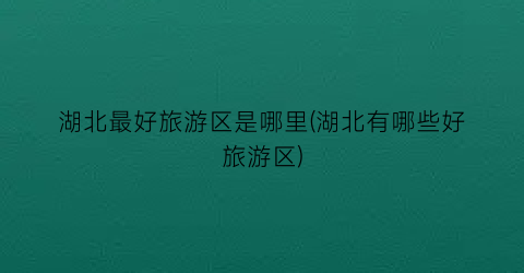 湖北最好旅游区是哪里(湖北有哪些好旅游区)