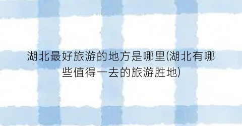 湖北最好旅游的地方是哪里(湖北有哪些值得一去的旅游胜地)
