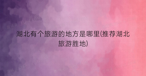 湖北有个旅游的地方是哪里(推荐湖北旅游胜地)