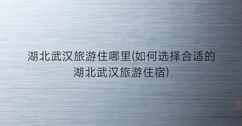 湖北武汉旅游住哪里(如何选择合适的湖北武汉旅游住宿)