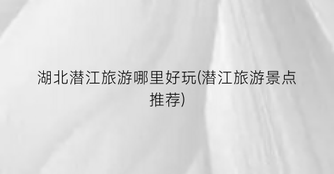 湖北潜江旅游哪里好玩(潜江旅游景点推荐)