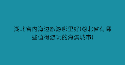 湖北省内海边旅游哪里好(湖北省有哪些值得游玩的海滨城市)