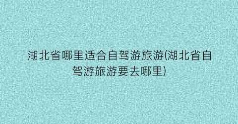 湖北省哪里适合自驾游旅游(湖北省自驾游旅游要去哪里)