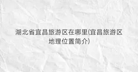湖北省宜昌旅游区在哪里(宜昌旅游区地理位置简介)