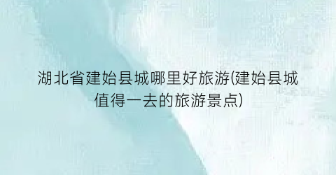 湖北省建始县城哪里好旅游(建始县城值得一去的旅游景点)