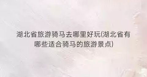 湖北省旅游骑马去哪里好玩(湖北省有哪些适合骑马的旅游景点)