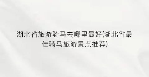 湖北省旅游骑马去哪里最好(湖北省最佳骑马旅游景点推荐)