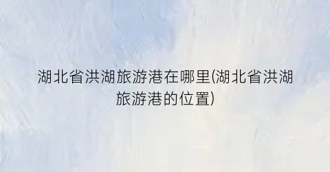 湖北省洪湖旅游港在哪里(湖北省洪湖旅游港的位置)