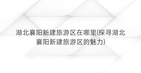 湖北襄阳新建旅游区在哪里(探寻湖北襄阳新建旅游区的魅力)