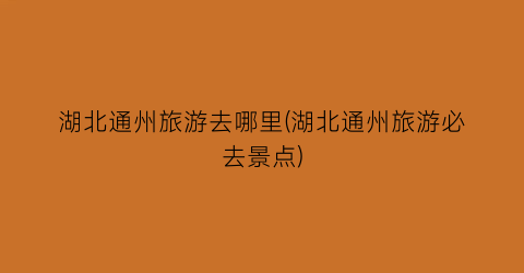 湖北通州旅游去哪里(湖北通州旅游必去景点)