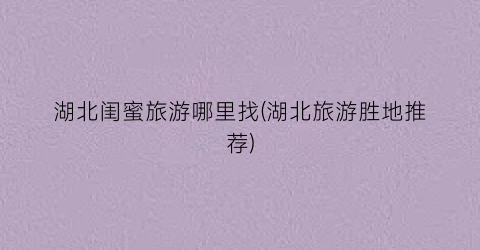 湖北闺蜜旅游哪里找(湖北旅游胜地推荐)